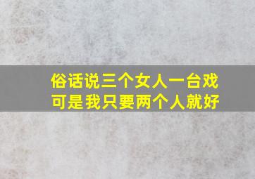 俗话说三个女人一台戏 可是我只要两个人就好